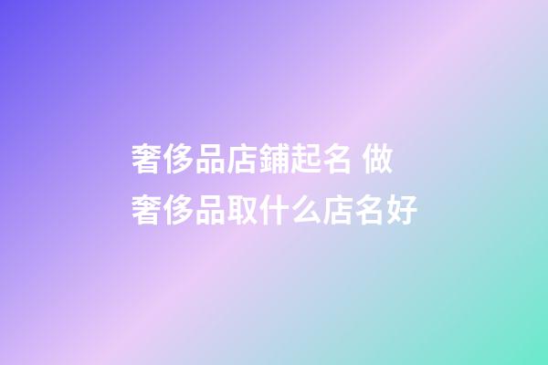 奢侈品店鋪起名 做奢侈品取什么店名好-第1張-店鋪起名-玄機派